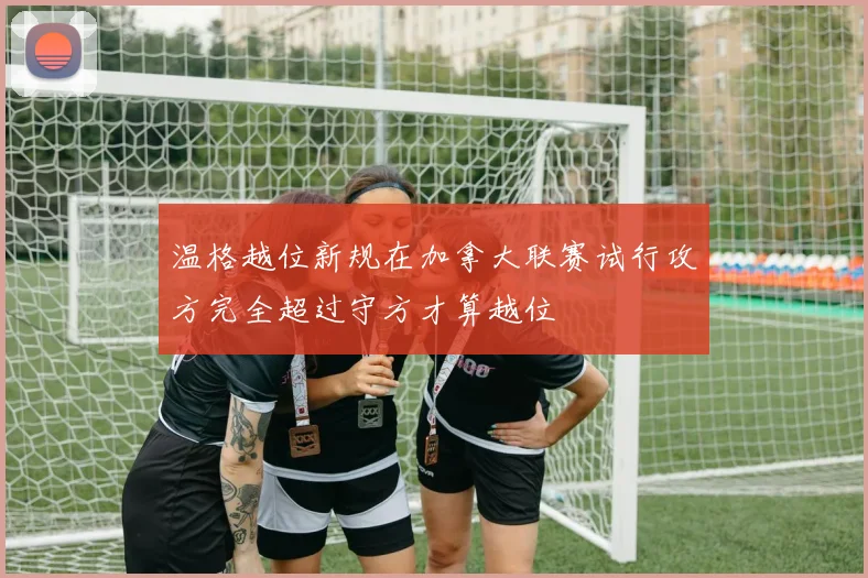 温格越位新规在加拿大联赛试行攻方完全超过守方才算越位
