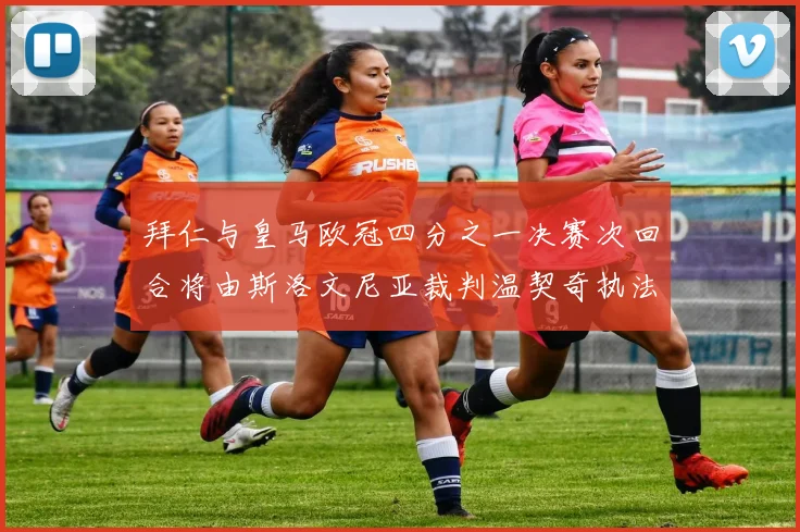 拜仁与皇马欧冠四分之一决赛次回合将由斯洛文尼亚裁判温契奇执法引发关注