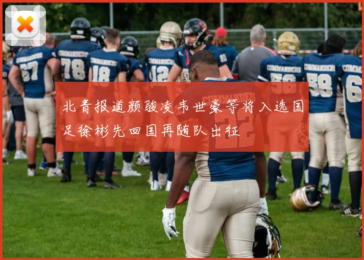 北青报道颜骏凌韦世豪等将入选国足徐彬先回国再随队出征