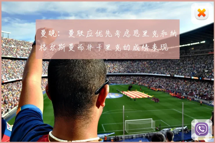 曼晚：曼联应优先考虑恩里克和纳格尔斯曼而非卡里克的成绩表现