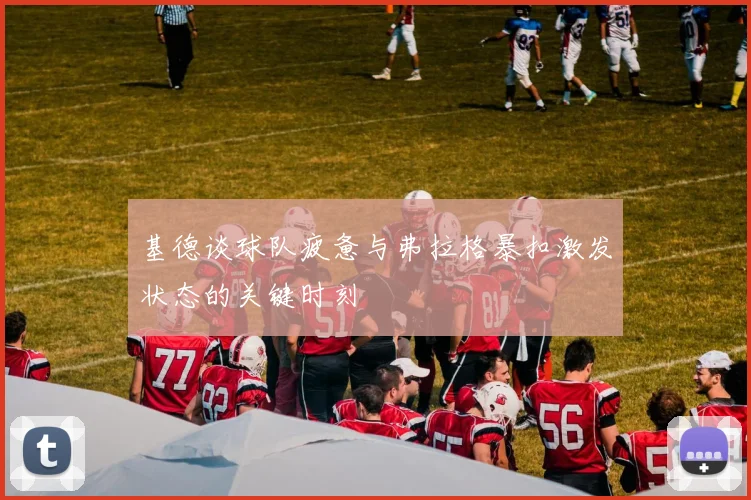 基德谈球队疲惫与弗拉格暴扣激发状态的关键时刻