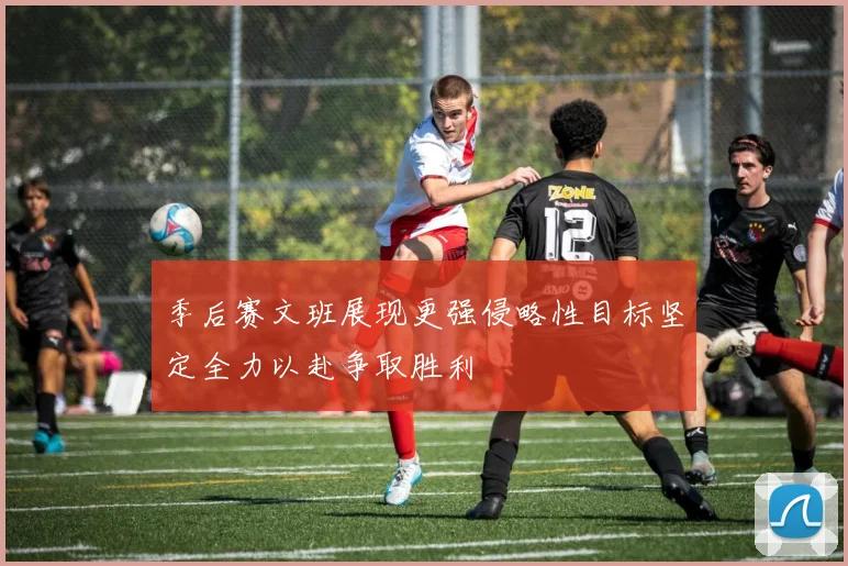 季后赛文班展现更强侵略性目标坚定全力以赴争取胜利