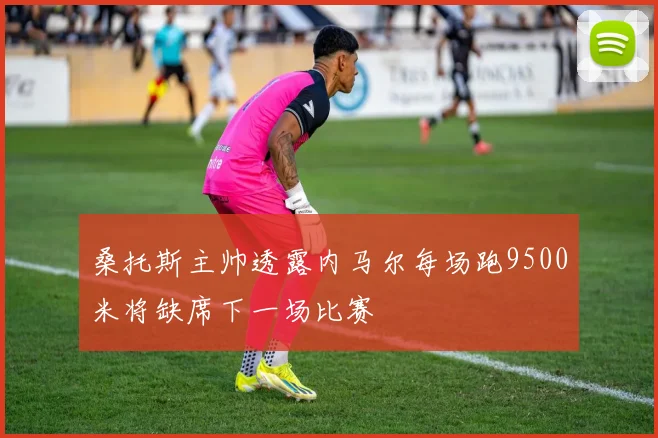 桑托斯主帅透露内马尔每场跑9500米将缺席下一场比赛