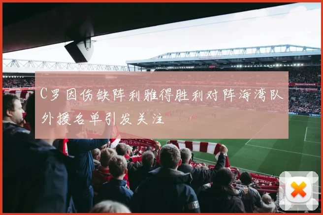 C罗因伤缺阵利雅得胜利对阵海湾队外援名单引发关注