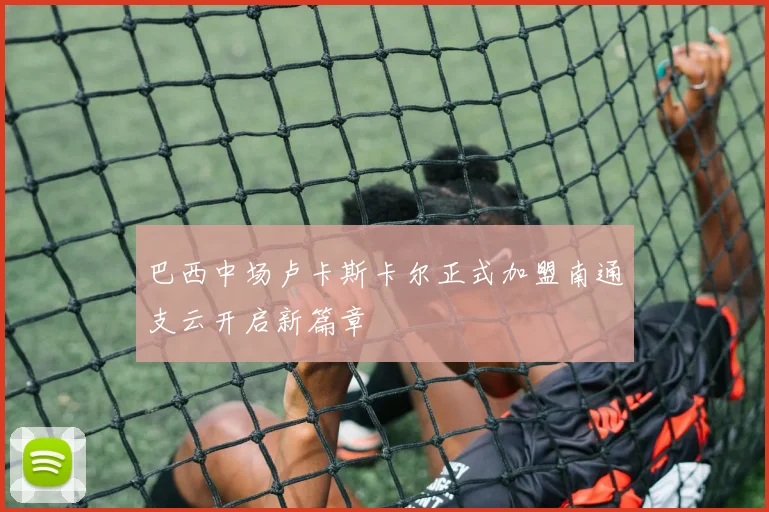 巴西中场卢卡斯卡尔正式加盟南通支云开启新篇章