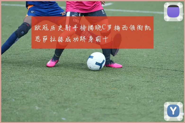 欧冠历史射手榜揭晓C罗梅西领衔凯恩萨拉赫成功跻身前十