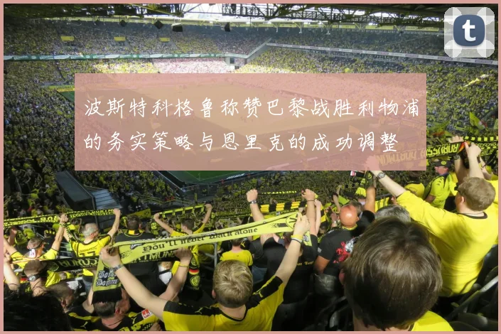 波斯特科格鲁称赞巴黎战胜利物浦的务实策略与恩里克的成功调整