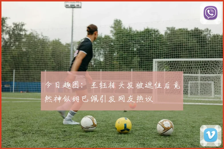 今日趣图：王钰栋头发被遮住后竟然神似姆巴佩引发网友热议