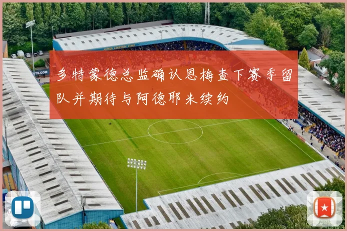 多特蒙德总监确认恩梅查下赛季留队并期待与阿德耶米续约