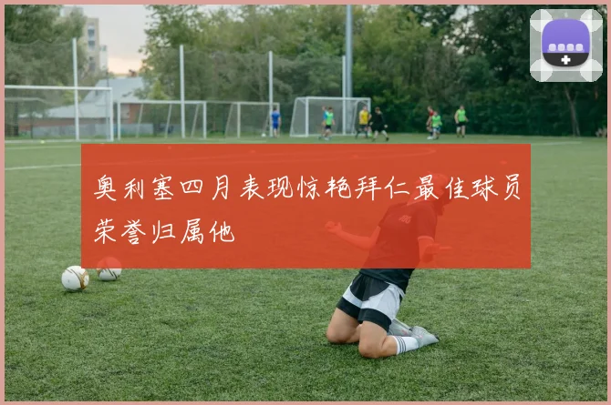 奥利塞四月表现惊艳拜仁最佳球员荣誉归属他