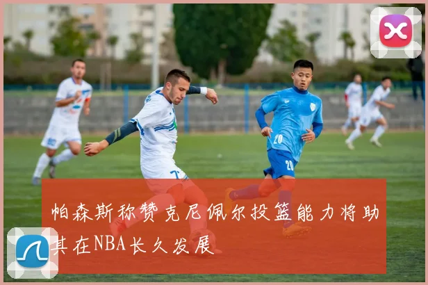 帕森斯称赞克尼佩尔投篮能力将助其在NBA长久发展
