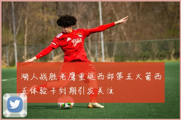湖人战胜老鹰重返西部第五火箭西五体验卡到期引发关注
