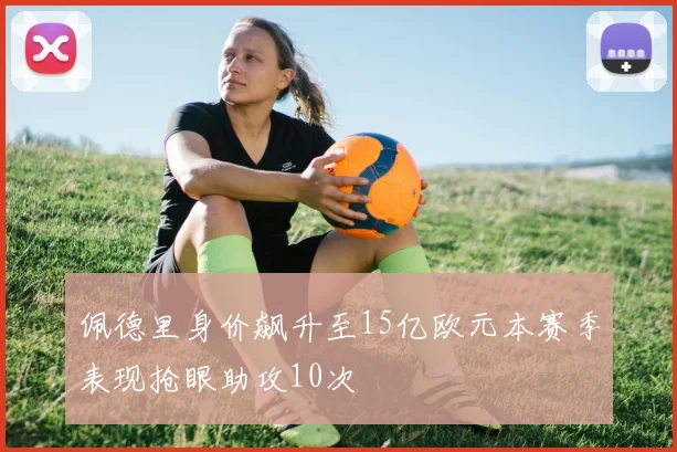 佩德里身价飙升至15亿欧元本赛季表现抢眼助攻10次