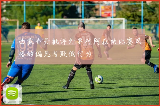 西蒙乔丹批评外界对阿森纳比赛风格的偏见与贬低行为