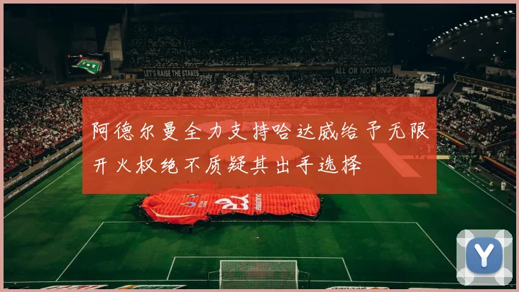 阿德尔曼全力支持哈达威给予无限开火权绝不质疑其出手选择