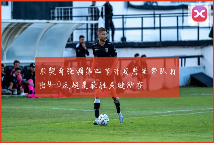 东契奇强调第四节开局詹里带队打出9-0反超是获胜关键所在