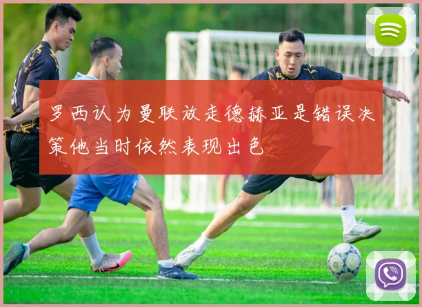 罗西认为曼联放走德赫亚是错误决策他当时依然表现出色